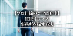 【プロ目線のコツ紹介中】賃貸オフィス・事務所を探す方法