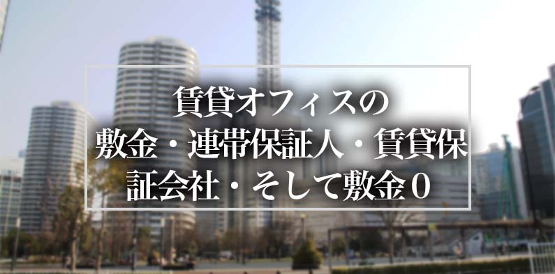 賃貸オフィスの敷金、連帯保証人、賃貸保証会社、そして敷金０？押さえておきたいポイントを解説